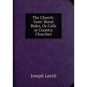

Книга The Church-Goer: Rural Rides, Or Calls at Country Churches. Joseph Leech