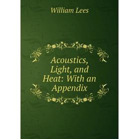 

Книга Acoustics, Light, and Heat: With an Appendix. William Lees