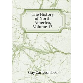 

Книга The History of North America, Volume 13. Guy Carleton Lee