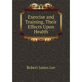 

Книга Exercise and Training, Their Effects Upon Health. Robert James Lee