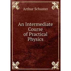 

Книга An Intermediate Course of Practical Physics. Arthur Schuster