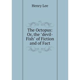 

Книга The Octopus: Or, the devil-Fish of Fiction and of Fact. Henry Lee