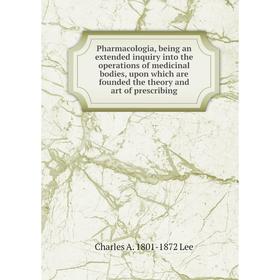 

Книга Pharmacologia, being an extended inquiry into the operations of medicinal bodies, upon which are founded the theory and art of prescribing