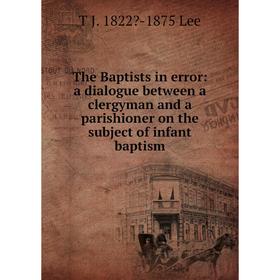 

Книга The Baptists in error: a dialogue between a clergyman and a parishioner on the subject of infant baptism. T J. 1822-1875 Lee