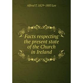 

Книга Facts respecting the present state of the Church in Ireland. Alfred T. 1829-1883 Lee
