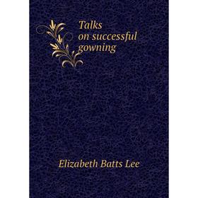 

Книга Talks on successful gowning. Elizabeth Batts Lee