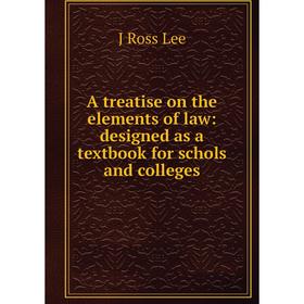 

Книга A treatise on the elements of law: designed as a textbook for schols and colleges. J Ross Lee