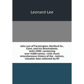 

Книга John Lee of Farmington, Hartford Co, Conn. and his descendants, 1634-1900: containing over 4,000 names; with much miscellaneous history of the.