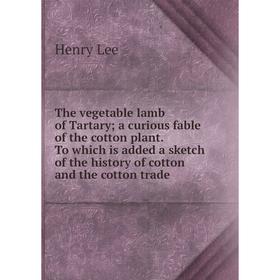 

Книга The vegetable lamb of Tartary; a curious fable of the cotton plant. To which is added a sketch of the history of cotton and the cotton trade
