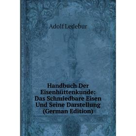 

Книга Handbuch Der Eisenhüttenkunde: Das Schmiedbare Eisen Und Seine Darstellung (German Edition). Adolf Ledebur