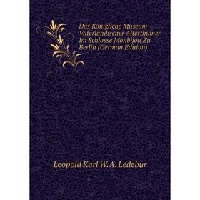 

Книга Das Königliche Museum Vaterländischer Alterthümer Im Schlosse Monbijou Zu Berlin (German Edition). Leopold Karl W.A. Ledebur