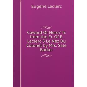 

Книга Coward Or Hero Tr. from the Fr. Of E. Leclerc'S Le Nez Du Colonel by Mrs. Sale Barker. Eugène Leclerc