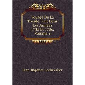 

Книга Voyage De La Troade: Fait Dans Les Années 1785 Et 1786, Volume 2. Jean-Baptiste Lechevalier