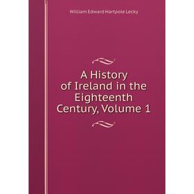 

Книга A History of Ireland in the Eighteenth Century, Volume 1. William Edward Hartpole Lecky