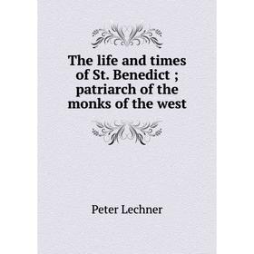 

Книга The life and times of St. Benedict; patriarch of the monks of the west. Peter Lechner