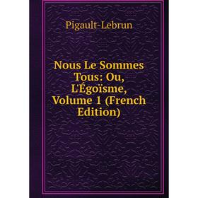 

Книга Nous Le Sommes Tous: Ou, L'Égoïsme, Volume 1