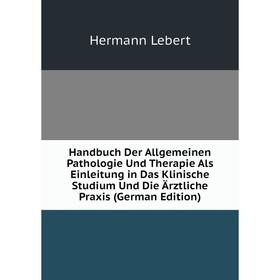 

Книга Handbuch Der Allgemeinen Pathologie Und Therapie Als Einleitung in Das Klinische Studium Und Die Ärztliche Praxis (German Edition). Hermann Lebe