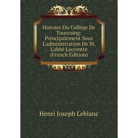 

Книга Histoire Du Collège De Tourcoing: Principalement Sous L'administration De M. L'abbé Lecomtte (French Edition). Henri Joseph Leblanc