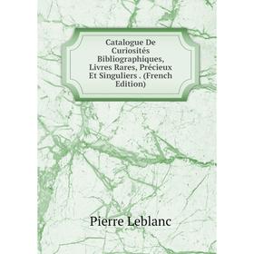 

Книга Catalogue De Curiosités Bibliographiques, Livres Rares, Précieux Et Singuliers . (French Edition). Pierre Leblanc