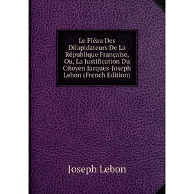 

Книга Le Fléau Des Dilapidateurs De La République Française, Ou, La Justification Du Citoyen Jacques-Joseph Lebon