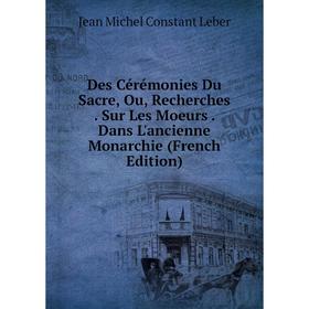 

Книга Des Cérémonies Du Sacre, Ou, Recherches . Sur Les Moeurs . Dans L'ancienne Monarchie (French Edition). Jean Michel Constant Leber