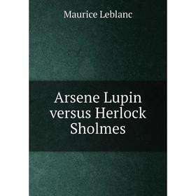 

Книга Arsene Lupin versus Herlock Sholmes. Maurice Leblanc