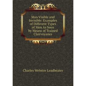 

Книга Man Visible and Invisible: Examples of Different Types of Men As Seen by Means of Trained Clairvoyance