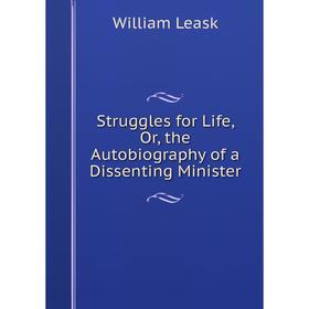 

Книга Struggles for Life, Or, the Autobiography of a Dissenting Minister. William Leask