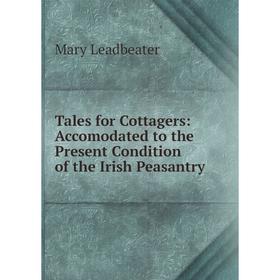 

Книга Tales for Cottagers: Accomodated to the Present Condition of the Irish Peasantry. Mary Leadbeater