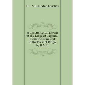 

Книга A Chronological Sketch of the Kings of England: From the Conquest to the Present Reign, by H.M.L. Hill Mussenden Leathes