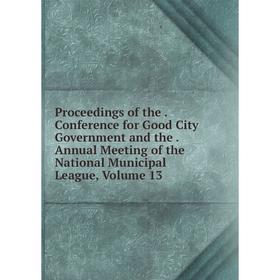 

Книга Proceedings of the . Conference for Good City Government and the . Annual Meeting of the National Municipal League, Volume 13