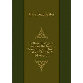 

Книга Cottage Dialogues Among the Irish Peasantry, with Notes and a Preface by M. Edgeworth. Mary Leadbeater