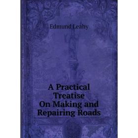 

Книга A Practical Treatise On Making and Repairing Roads. Edmund Leahy