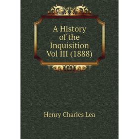 

Книга A History of the Inquisition Vol III (1888). Henry Charles Lea