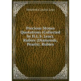 

Книга Precious Stones Quotations (Collected by H.L.S. Lear). Rubies (Diamonds, Pearls). Rubies. Henrietta Louisa Lear