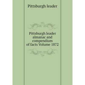 

Книга Pittsburgh leader almanac and compendium of facts Volume 1872. Pittsburgh leader