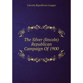 

Книга The Silver (lincoln) Republican Campaign Of 1900. Lincoln Republican League