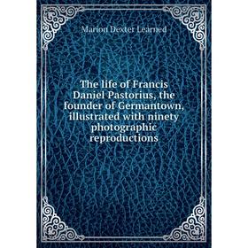 

Книга The life of Francis Daniel Pastorius, the founder of Germantown, illustrated with ninety photographic reproductions. Marion Dexter Learned