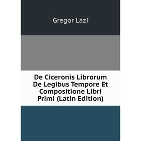 

Книга De Ciceronis Librorum De Legibus Tempore Et Compositione Libri Primi (Latin Edition). Gregor Lazi