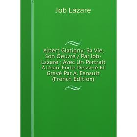 

Книга Albert Glatigny: Sa Vie, Son Oeuvre / Par Job-Lazare; Avec Un Portrait À L'eau-Forte Dessiné Et Gravé Par A. Esnault (French Edition). Job Lazar