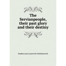 

Книга The Servianpeople, their past glory and their destiny. Stephen Lazar Lazarovich-Hrebelianovich