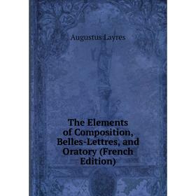 

Книга The Elements of Composition, Belles-Lettres, and Oratory (French Edition). Augustus Layres