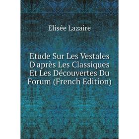 

Книга Etude Sur Les Vestales D'après Les Classiques Et Les Découvertes Du Forum (French Edition). Elisée Lazaire