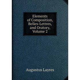 

Книга Elements of Composition, Belles-Lettres, and Oratory, Volume 2. Augustus Layres