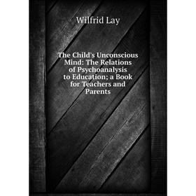 

Книга The Child's Unconscious Mind: The Relations of Psychoanalysis to Education; a Book for Teachers and Parents. Wilfrid Lay