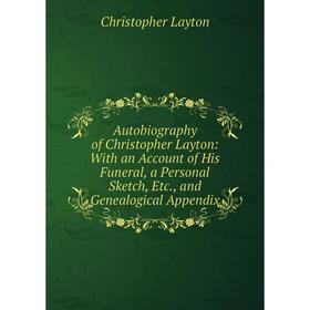 

Книга Autobiography of Christopher Layton: With an Account of His Funeral, a Personal Sketch, Etc., and Genealogical Appendix. Christopher Layton