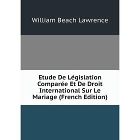 

Книга Etude De Législation Comparée Et De Droit International Sur Le Mariage (French Edition). William Beach Lawrence