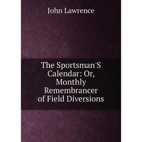 

Книга The Sportsman'S Calendar: Or, Monthly Remembrancer of Field Diversions. John Lawrence