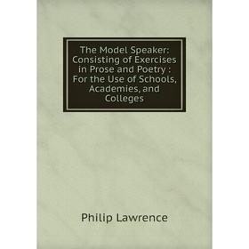 

Книга The Model Speaker: Consisting of Exercises in Prose and Poetry : For the Use of Schools, Academies, and Colleges. Philip Lawrence