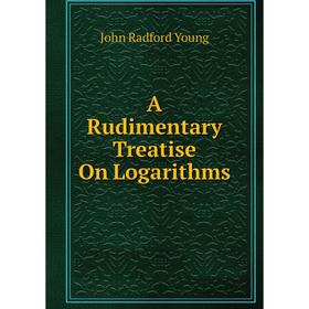 

Книга A Rudimentary Treatise On Logarithms. J. R. Young